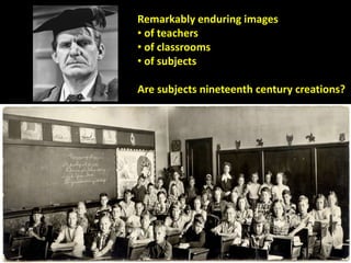 Remarkably enduring images
• of teachers
• of classrooms
• of subjects
Are subjects nineteenth century creations?
7
 