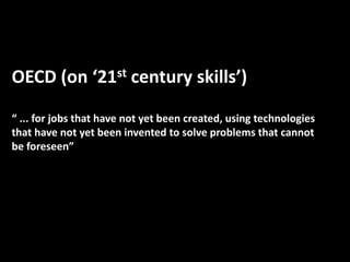 OECD (on ‘21st century skills’)
“ ... for jobs that have not yet been created, using technologies
that have not yet been invented to solve problems that cannot
be foreseen”
 
