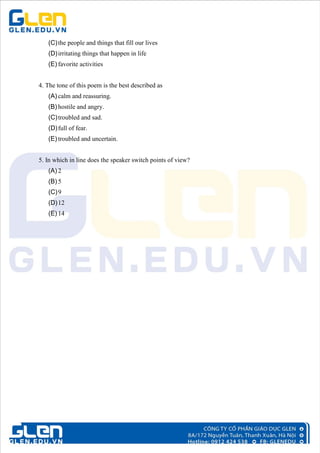 (C)the people and things that fill our lives
(D)irritating things that happen in life
(E) favorite activities
4. The tone of this poem is the best described as
(A) calm and reassuring.
(B) hostile and angry.
(C)troubled and sad.
(D)full of fear.
(E) troubled and uncertain.
5. In which in line does the speaker switch points of view?
(A) 2
(B) 5
(C)9
(D)12
(E) 14
 