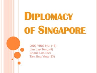 Diplomacy                   of Singapore ONG YING HUI (18)Lim Lay Teng (9)Shane Lim (22)Tan Jing Ying (23) 