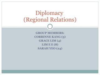 GROUP MEMBERS: CORRINNE KANG (3) GRACE LIM (4) LIM E E (8) SARAH YEO (24) Diplomacy  (Regional Relations) 