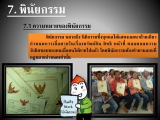 7. พินัยกรรม
7.1 ความหมายของพินัยกรรม
พินัยกรรม หมายถึง นิติกรรมซึ่งบุคคลได้แสดงเจตนาฝ่ายเดียว
กาหนดการเผื่อตายในเรื่องทรัพย์สิน สิทธิ หน้าที่ ตลอดจนความ
รับผิดชอบของตนเมื่อตนได้ตายไปแล้ว โดยพินัยกรรมต้องทาตามแบบที่
กฎหมายกาหนดเท่านั้น
 