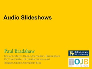 Audio Slideshows Paul Bradshaw Senior Lecturer, Online Journalism, Birmingham City University, UK (mediacourses.com) Blogger, Online Journalism Blog 