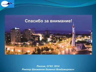 Спасибо за внимание!
Россия, СГАУ, 2014
Ректор Шахматов Евгений Владимирович
 