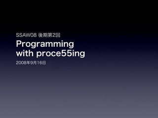 SSAW08 後期第2回

Programming
with proce55ing
2008年9月16日
 
