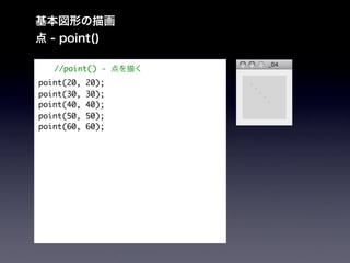 基本図形の描画
点 - point()

   //point() - 点を描く
point(20,   20);
point(30,   30);
point(40,   40);
point(50,   50);
point(60,   60);
 