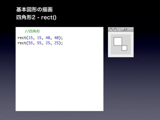 基本図形の描画
四角形2 - rect()

   //四角形
rect(15, 15, 40, 40);
rect(55, 55, 25, 25);
 