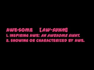 awe·some   [aw-suhm]1. inspiring awe: an awesome sight.2. showing or characterized by awe.