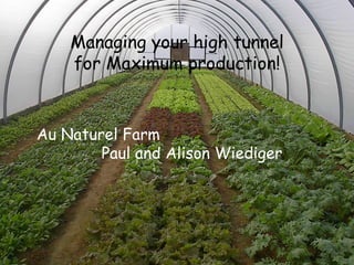 Managing your high tunnel  for Maximum production!   Au Naturel Farm    Paul and Alison Wiediger 
