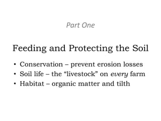 Part One

Feeding and Protecting the Soil
• Conservation – prevent erosion losses
• Soil life – the “livestock” on every farm
• Habitat – organic matter and tilth

 