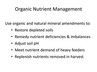 Organic Nutrient Management
Use organic and natural mineral amendments to:
• Restore depleted soils
• Remedy nutrient deficiencies & imbalances

• Adjust soil pH
• Meet nutrient demand of heavy feeders

• Replenish nutrients removed in harvest

 