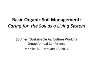 Basic Organic Soil Management:
Caring for the Soil as a Living System
Southern Sustainable Agriculture Working
Group Annual Conference
Mobile, AL – January 18, 2014

 