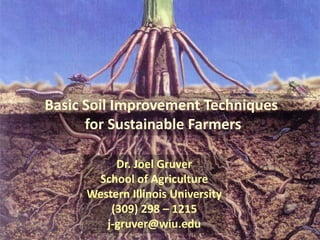 Basic Soil Improvement Techniques
      for Sustainable Farmers

          Dr. Joel Gruver
      School of Agriculture
     Western Illinois University
         (309) 298 – 1215
        j-gruver@wiu.edu
 