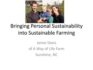 Bringing Personal Sustainability
into Sustainable Farming
Jamie Davis
of A Way of Life Farm
Sunshine, NC
 