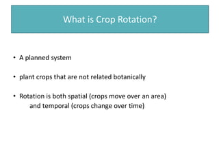 What is Crop Rotation?
• A planned system
• plant crops that are not related botanically
• Rotation is both spatial (crops move over an area)
and temporal (crops change over time)
 