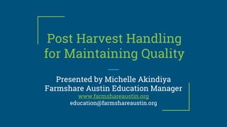 Post Harvest Handling
for Maintaining Quality
Presented by Michelle Akindiya
Farmshare Austin Education Manager
www.farmshareaustin.org
education@farmshareaustin.org
 