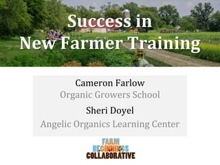 Farm Beginnings Collaborative
Cameron Farlow
Organic Growers School
Sheri Doyel
Angelic Organics Learning Center
Success in
New Farmer Training
 