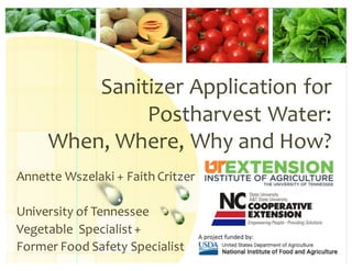 Sanitizer Application for
Postharvest Water:
When, Where, Why and How?
Annette Wszelaki + Faith Critzer
University of Tennessee
Vegetable Specialist+
Former Food Safety Specialist
 