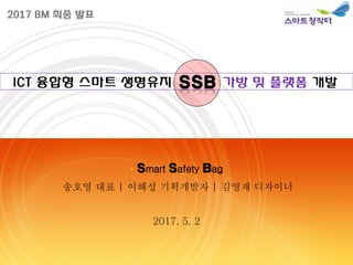 2017 BM 최종 발표
• Smart Safety Bag
송호영 대표 | 이해성 기획개발자 | 김영재 디자이너
ICT 융합형 스마트 생명유지 가방 및 플랫폼 개발
2017. 5. 2
 