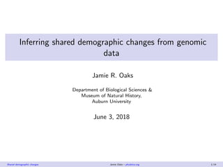 Inferring shared demographic changes from genomic
data
Jamie R. Oaks
Department of Biological Sciences &
Museum of Natural History,
Auburn University
June 3, 2018
Shared demographic changes Jamie Oaks – phyletica.org 1/14
 