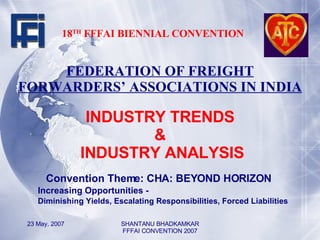 18 TH  FFFAI BIENNIAL CONVENTION FEDERATION OF FREIGHT FORWARDERS’ ASSOCIATIONS IN INDIA INDUSTRY TRENDS &  INDUSTRY ANALYSIS ,[object Object],[object Object],[object Object]