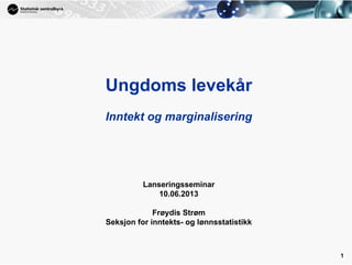 1
Ungdoms levekår
Inntekt og marginalisering
Lanseringsseminar
10.06.2013
Frøydis Strøm
Seksjon for inntekts- og lønnsstatistikk
 
