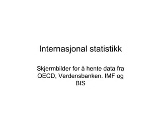 Internasjonal statistikk
Skjermbilder for å hente data fra
OECD, Verdensbanken. IMF og
BIS
 