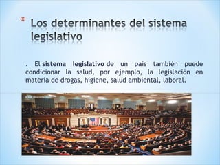 . El sistema legislativo de un país también puede
condicionar la salud, por ejemplo, la legislación en
materia de drogas, higiene, salud ambiental, laboral.

 