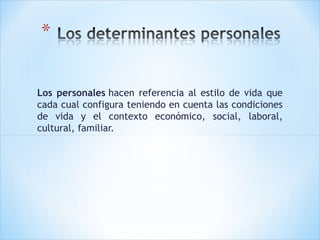 Los personales hacen referencia al estilo de vida que
cada cual configura teniendo en cuenta las condiciones
de vida y el contexto económico, social, laboral,
cultural, familiar.

 