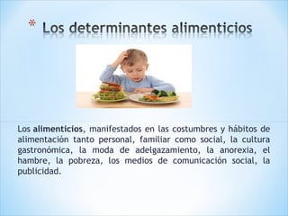 Los alimenticios, manifestados en las costumbres y hábitos de
alimentación tanto personal, familiar como social, la cultura
gastronómica, la moda de adelgazamiento, la anorexia, el
hambre, la pobreza, los medios de comunicación social, la
publicidad.

 