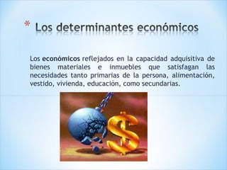 Los económicos reflejados en la capacidad adquisitiva de
bienes materiales e inmuebles que satisfagan las
necesidades tanto primarias de la persona, alimentación,
vestido, vivienda, educación, como secundarias.

 