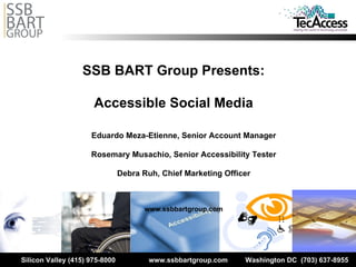 SSB BART Group Presents: Accessible Social Media Eduardo Meza-Etienne, Senior Account Manager Rosemary Musachio, Senior Accessibility Tester Debra Ruh, Chief Marketing Officer www.ssbbartgroup.com 