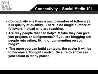 Connectivity – Social Media 101 Connectivity – Is there a magic number of followers?  It is quality of quantity.  There is no magic number of followers instead who are reaching.  Are they people that can help?  Maybe they can give you projects or assignments? If you are blogging are people retweeting, liking or commenting on your blogs? The more you can build contacts, the easier it will be to become a Thought Leader.  Be sure to showcase your talent in many places.  