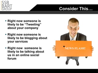 Consider This… Right now someone is likely to be “Tweeting” about your company Right now someone is likely to be blogging about your services Right now  someone is likely to be talking about us in an online social forum NEWS FLASH! 