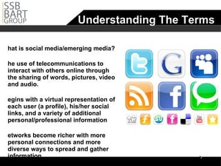 Understanding The Terms What is social media/emerging media? The use of telecommunications to interact with others online through the sharing of words, pictures, video and audio.  Begins with a virtual representation of each user (a profile), his/her social links, and a variety of additional personal/professional information Networks become richer with more personal connections and more diverse ways to spread and gather information 