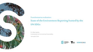 Dr.Gillian Sparkes
Commissioner for Environmental Sustainability
30 October 2019
Transformativeevaluation:
State of the Environment Reporting framed by the
UN SDGs
 
