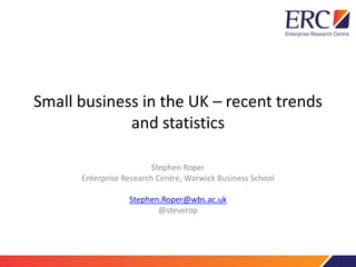 Small business in the UK – recent trends
and statistics
Stephen Roper
Enterprise Research Centre, Warwick Business School
Stephen.Roper@wbs.ac.uk
@steverop
 