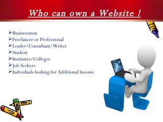 Who can own a Website ! Businessman Freelancer or Professional Leader/Consultant/Writer Student Institutes/Colleges Job Seekers Individuals looking for Additional Income 