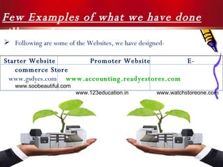 Few Examples of what we have done till now !  Following are some of the Websites, we have designed- Starter Website  Promoter Website  E-commerce Store www.gsdyes.com   www.accounting.readyestores.com   www.soobeautiful.com www.123education.in  www.watchstoreone.com 