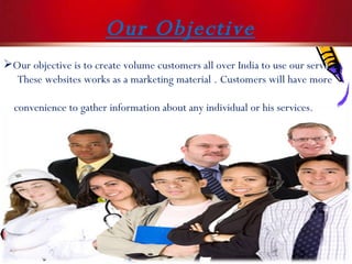 Our Objective Our objective is to create volume customers all over India to use our services. These websites works as a marketing material . Customers will have more  convenience to gather information about any individual or his services.  