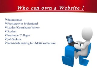 Who can own a Website ! Businessman Freelancer or Professional Leader/Consultant/Writer Student Institutes/Colleges Job Seekers Individuals looking for Additional Income 
