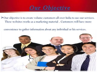 Our Objective Our objective is to create volume customers all over India to use our services. These websites works as a marketing material . Customers will have more  convenience to gather information about any individual or his services.  