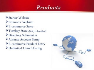 Products Starter Website Promoter Website E-commerce Store Turnkey Store  (Not yet launched) Directory Submission Adsense Account Setup E-commerce Product Entry Unlimited Linux Hosting 