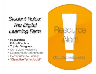 Student Roles:
  The Digital
Learning Farm                    Resource
•
•
    Researchers
    Ofﬁcial Scribes
                                   Alert!
•   Tutorial Designers
•   Curriculum Reviewers
•   Collaboration Coordinators
•   Contributors to Society
                                 http://bit.ly/ssbi-links
•   “Disruptive Technologist”
 