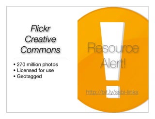 Flickr
    Creative
   Commons             Resource
• 270 million photos
• Licensed for use
                         Alert!
• Geotagged


                       http://bit.ly/ssbi-links
 