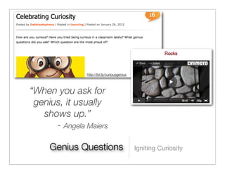 http://bit.ly/curiousgenius



“When you ask for
 genius, it usually
   shows up.”
      - Angela Maiers

     Genius Questions                        Igniting Curiosity
 