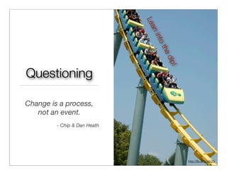 Le
                              an
                               into
                                   the
                                    dip
                                      !
Questioning

Change is a process,
   not an event.
         - Chip & Dan Heath




                                          http://ﬂic.kr/p/pfz2N
 
