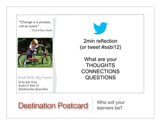 2min reflection
                 (or tweet #ssbi12)

                   What are your
                   THOUGHTS
                  CONNECTIONS
                   QUESTIONS



                        Who will your
Destination Postcard    learners be?
 