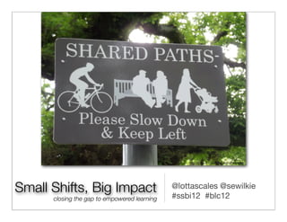 http://www.ﬂickr.com/photos/ell-r-brown/




Small Shifts, Big Impact                      @lottascales @sewilkie
                                              #ssbi12 #blc12
      closing the gap to empowered learning
 