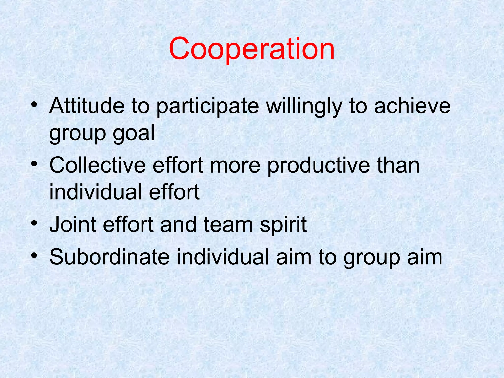 Cooperation
• Attitude to participate willingly to achieve
group goal
• Collective effort more productive than
individual effort
• Joint effort and team spirit
• Subordinate individual aim to group aim

 